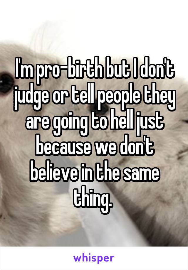 I'm pro-birth but I don't judge or tell people they are going to hell just because we don't believe in the same thing. 