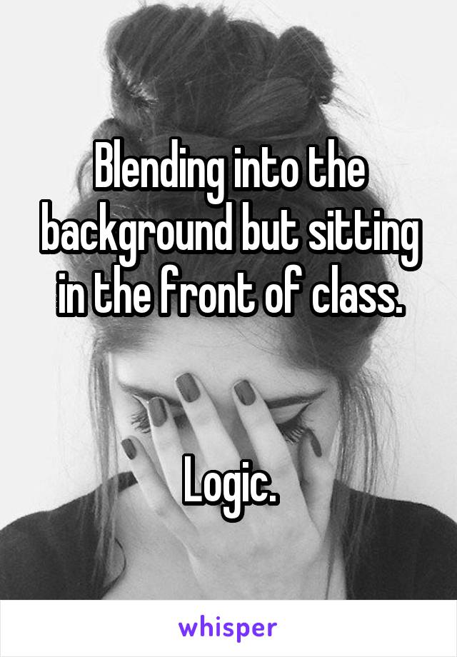 Blending into the background but sitting in the front of class.


Logic.