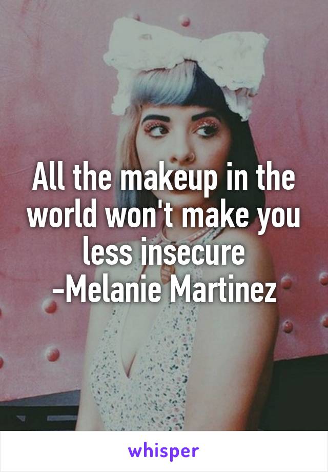 All the makeup in the world won't make you less insecure
-Melanie Martinez