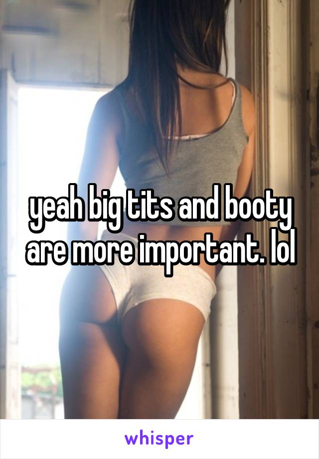 yeah big tits and booty are more important. lol