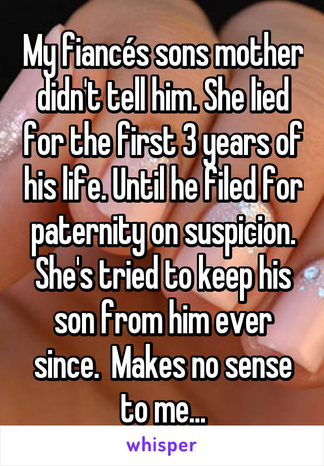 My fiancés sons mother didn't tell him. She lied for the first 3 years of his life. Until he filed for paternity on suspicion. She's tried to keep his son from him ever since.  Makes no sense to me...