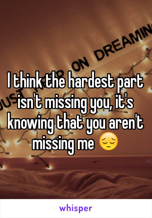 I think the hardest part isn't missing you, it's knowing that you aren't missing me 😔