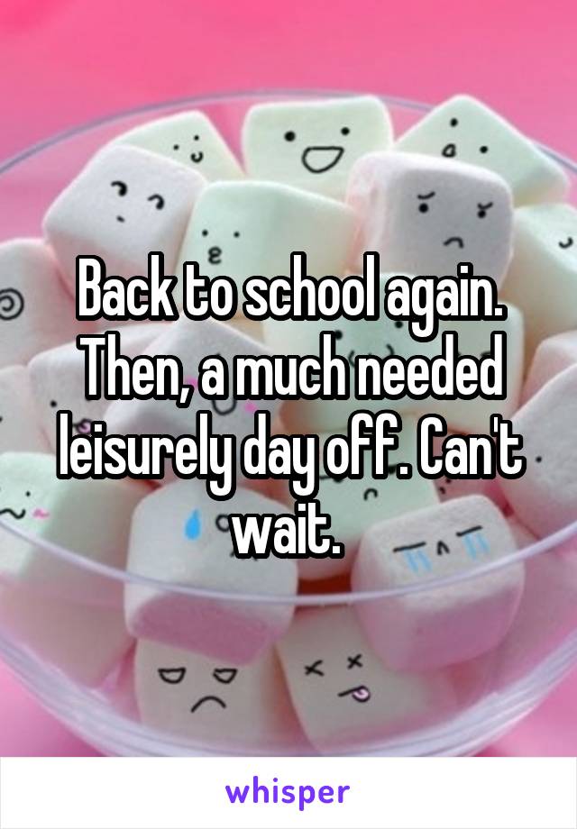 Back to school again. Then, a much needed leisurely day off. Can't wait. 
