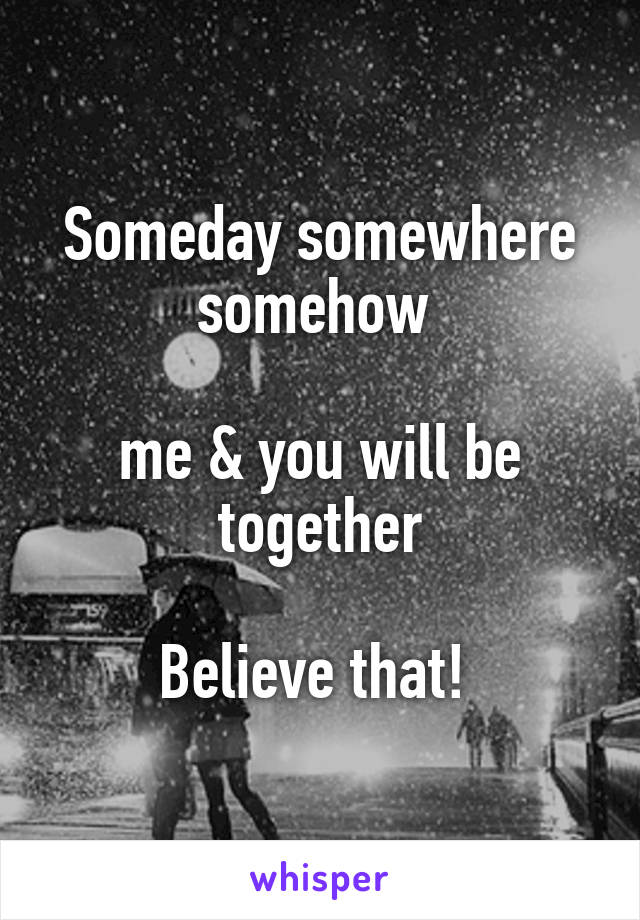 Someday somewhere somehow 

me & you will be together

Believe that! 