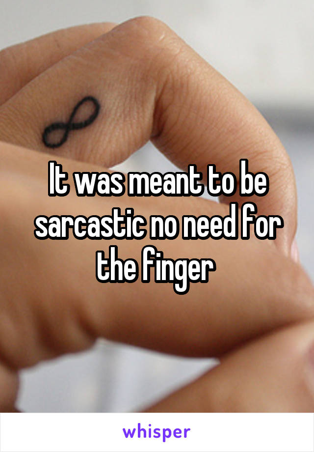It was meant to be sarcastic no need for the finger 