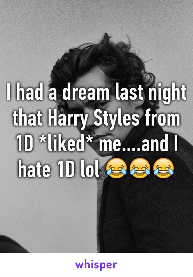 I had a dream last night that Harry Styles from 1D *liked* me....and I hate 1D lol 😂😂😂