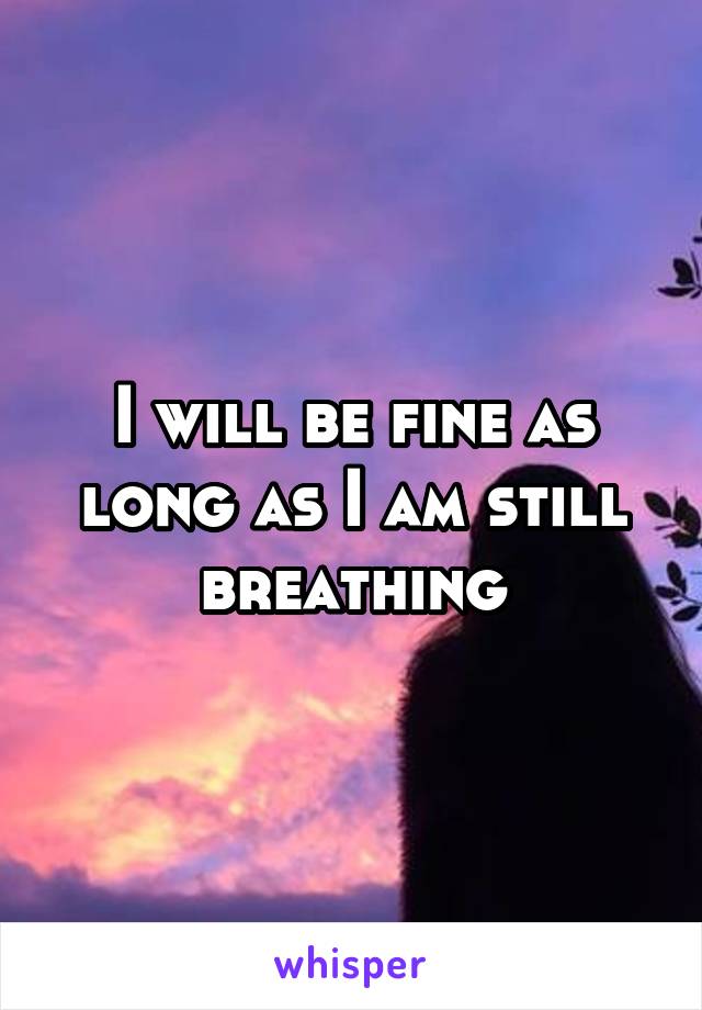 I will be fine as long as I am still breathing