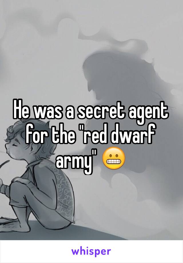 He was a secret agent for the "red dwarf army" 😬