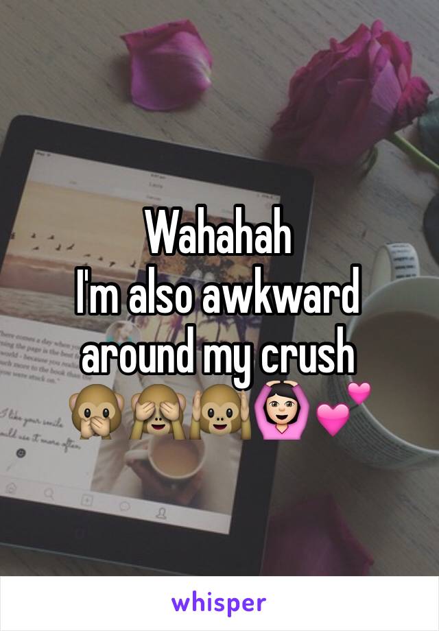 Wahahah
I'm also awkward 
around my crush
🙊🙈🙉🙆🏻💕