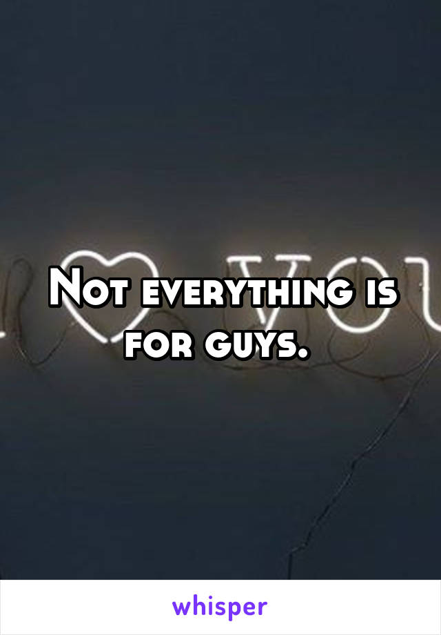 Not everything is for guys. 