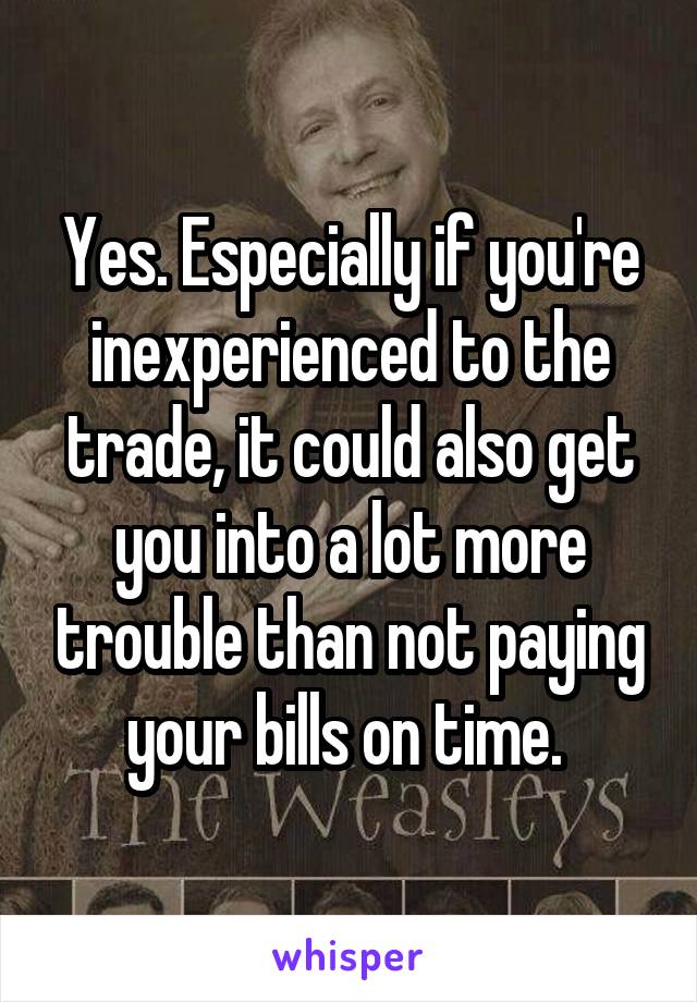 Yes. Especially if you're inexperienced to the trade, it could also get you into a lot more trouble than not paying your bills on time. 