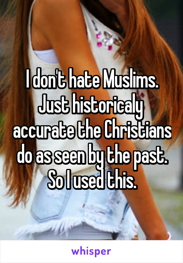 I don't hate Muslims. Just historicaly  accurate the Christians do as seen by the past. So I used this.