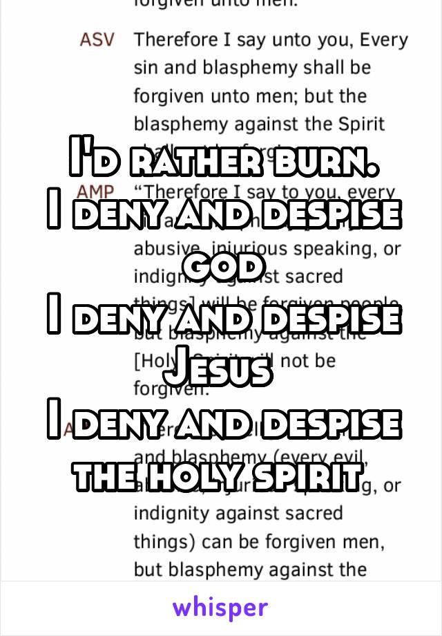 I'd rather burn.
I deny and despise god
I deny and despise Jesus 
I deny and despise the holy spirit 