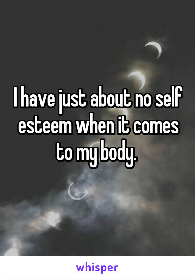 I have just about no self esteem when it comes to my body. 
