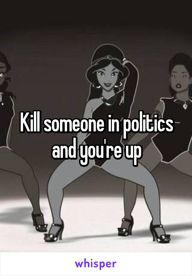 Kill someone in politics and you're up