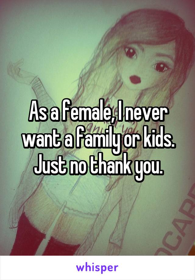 As a female, I never want a family or kids. Just no thank you.