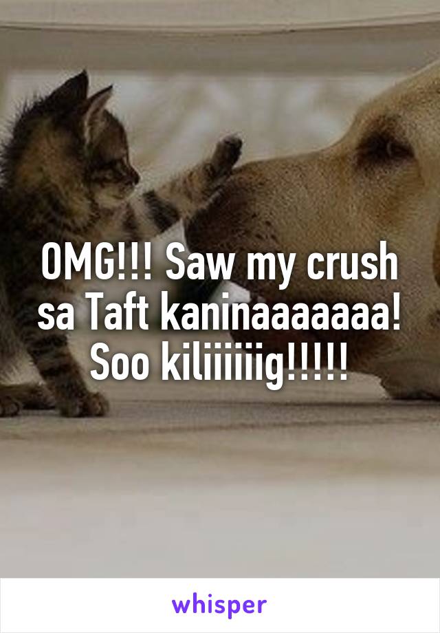 OMG!!! Saw my crush sa Taft kaninaaaaaaa! Soo kiliiiiiig!!!!!