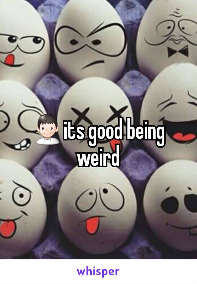 👨its good being weird