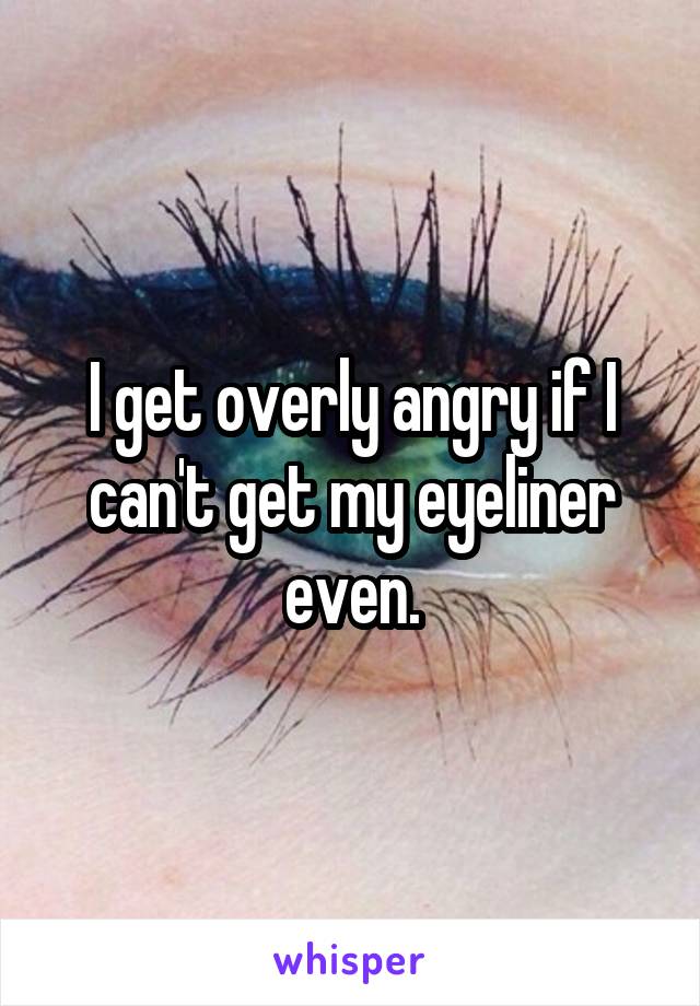 I get overly angry if I can't get my eyeliner even.