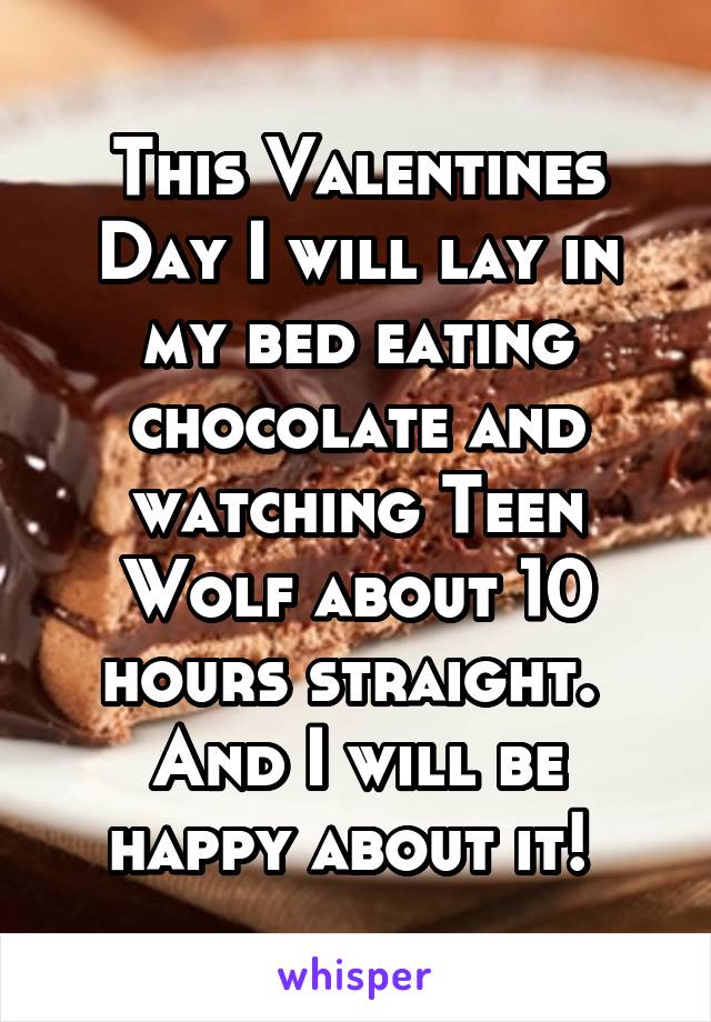 This Valentines Day I will lay in my bed eating chocolate and watching Teen Wolf about 10 hours straight. 
And I will be happy about it! 
