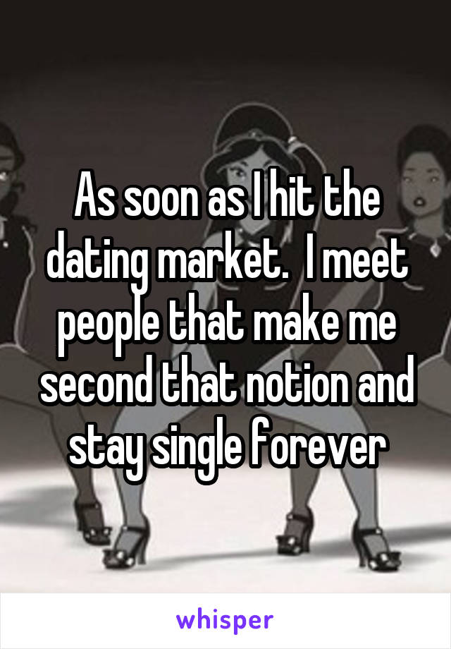 As soon as I hit the dating market.  I meet people that make me second that notion and stay single forever