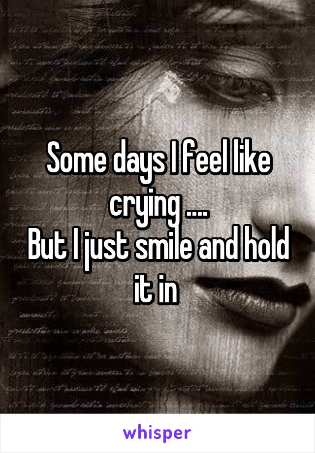 Some days I feel like crying ....
But I just smile and hold it in 