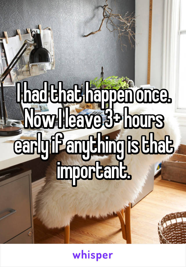 I had that happen once. Now I leave 3+ hours early if anything is that important.