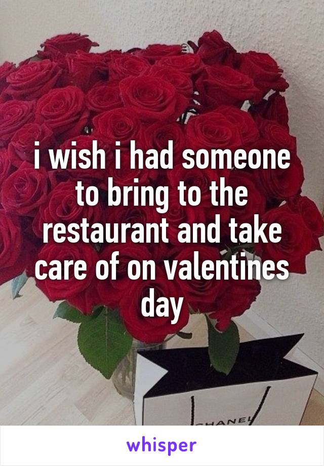 i wish i had someone to bring to the restaurant and take care of on valentines day