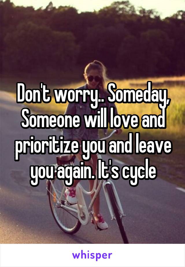 Don't worry.. Someday, Someone will love and prioritize you and leave you again. It's cycle
