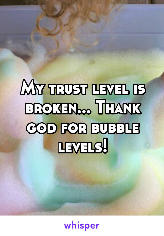 My trust level is broken... Thank god for bubble levels!
