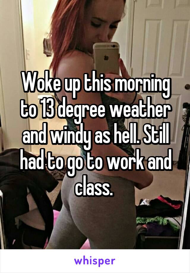 Woke up this morning to 13 degree weather and windy as hell. Still had to go to work and class. 
