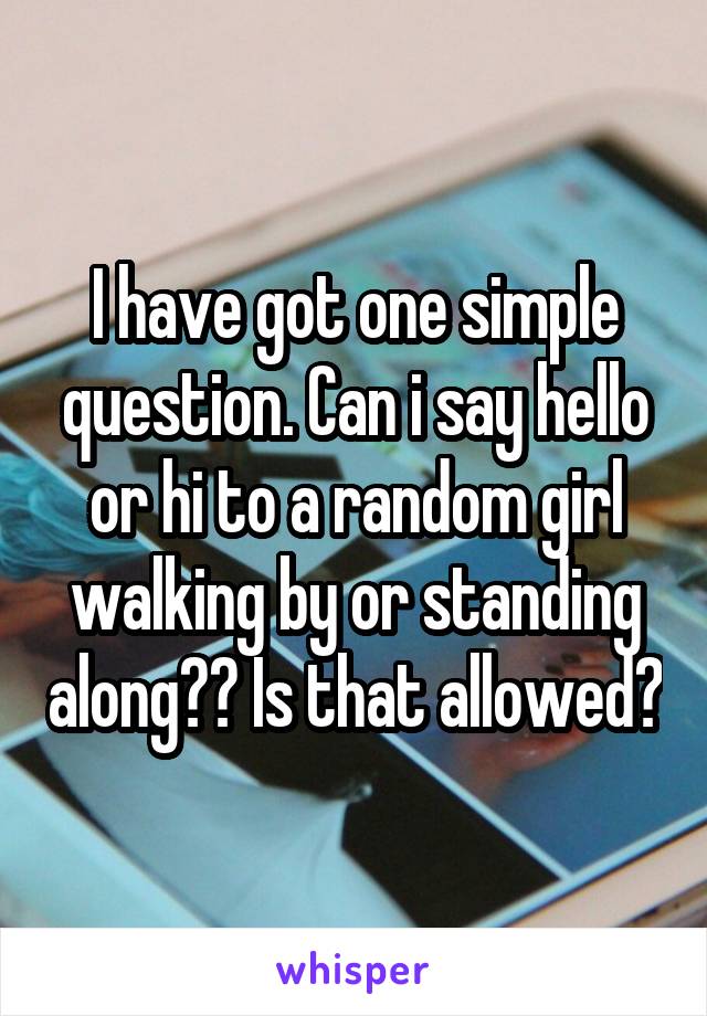 I have got one simple question. Can i say hello or hi to a random girl walking by or standing along?? Is that allowed?