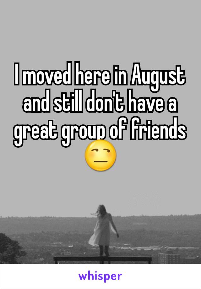 I moved here in August and still don't have a great group of friends 😒