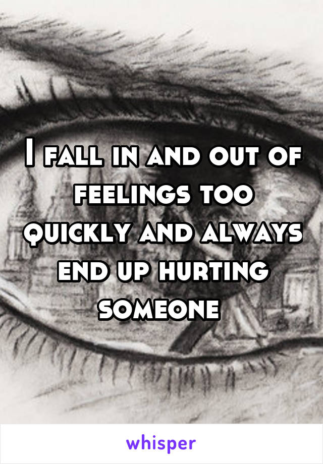I fall in and out of feelings too quickly and always end up hurting someone 