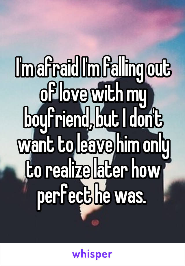 I'm afraid I'm falling out of love with my boyfriend, but I don't want to leave him only to realize later how perfect he was. 