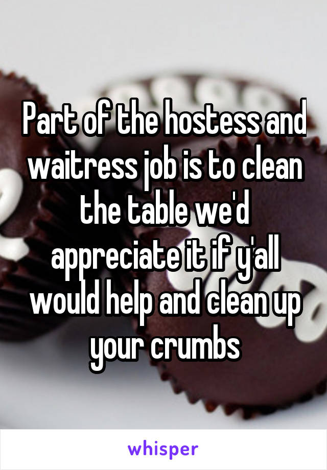 Part of the hostess and waitress job is to clean the table we'd appreciate it if y'all would help and clean up your crumbs