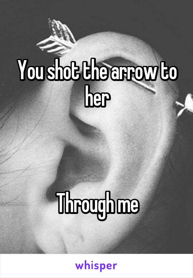 You shot the arrow to her



Through me