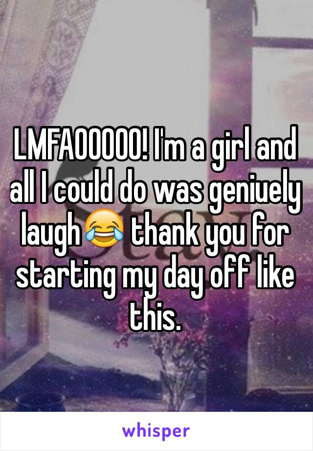 LMFAOOOOO! I'm a girl and all I could do was geniuely laugh😂 thank you for starting my day off like this.