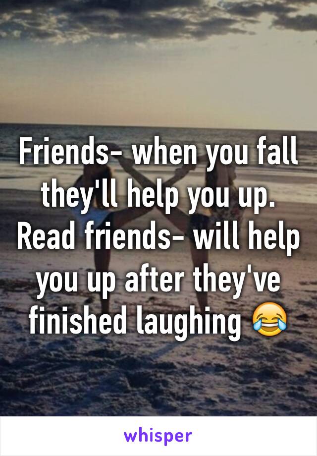Friends- when you fall they'll help you up.      Read friends- will help you up after they've finished laughing 😂
