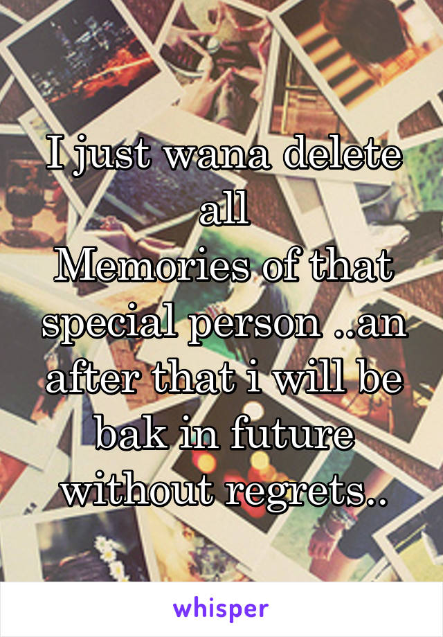 I just wana delete all
Memories of that special person ..an after that i will be bak in future without regrets..