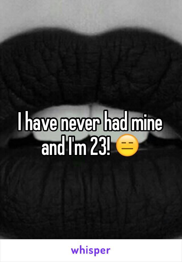 I have never had mine and I'm 23! 😑