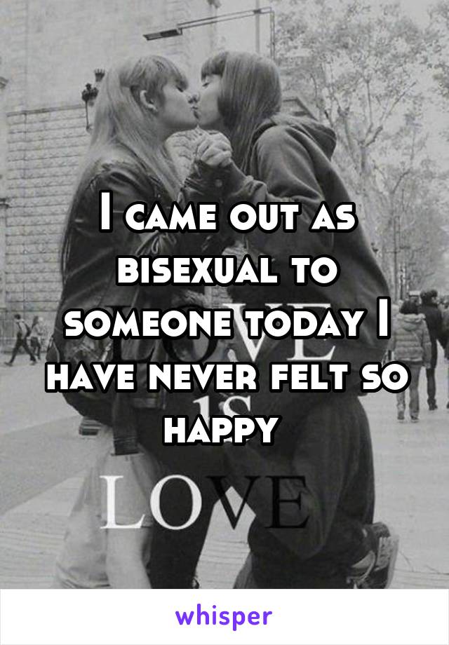 I came out as bisexual to someone today I have never felt so happy 