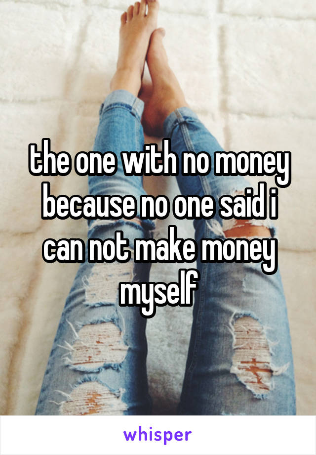 the one with no money because no one said i can not make money myself