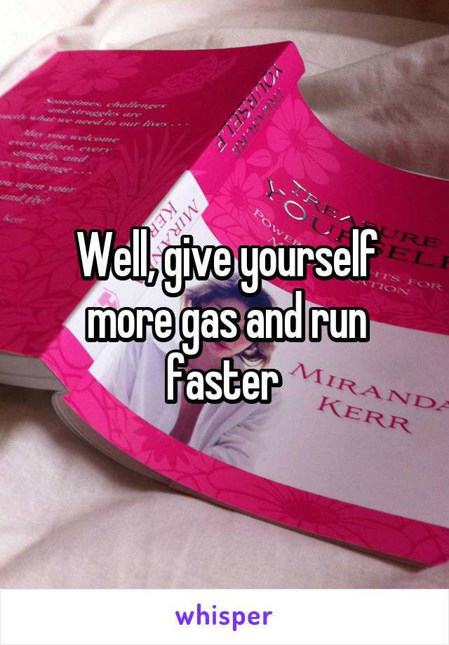 Well, give yourself more gas and run faster 