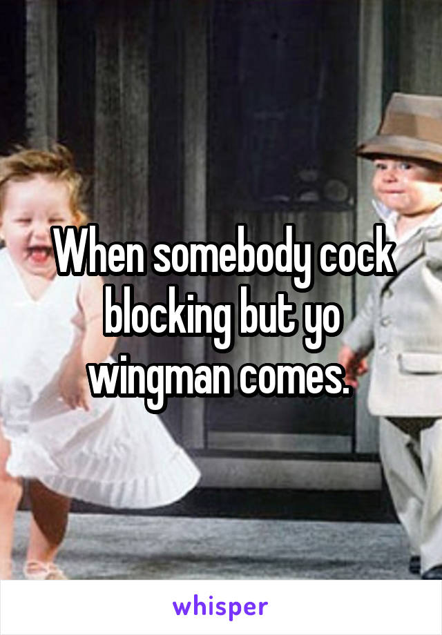 When somebody cock blocking but yo wingman comes. 