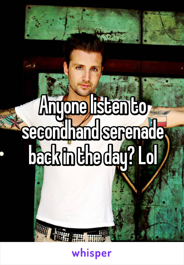 Anyone listen to secondhand serenade back in the day? Lol