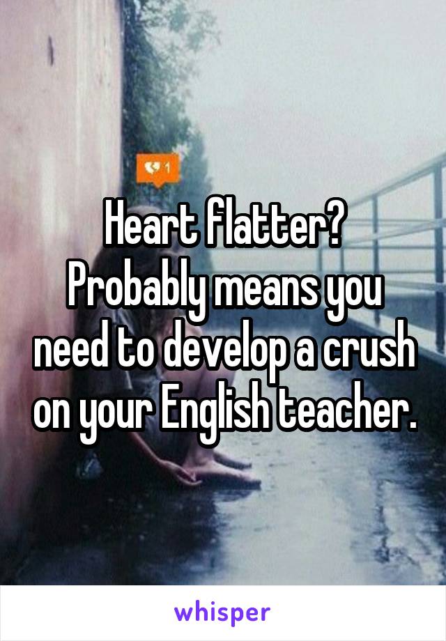 Heart flatter?
Probably means you need to develop a crush on your English teacher.