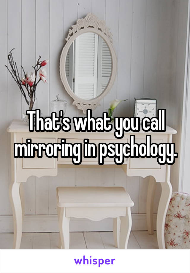 That's what you call mirroring in psychology.