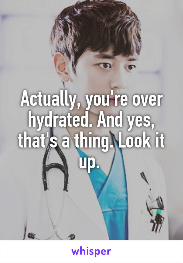 Actually, you're over hydrated. And yes, that's a thing. Look it up. 