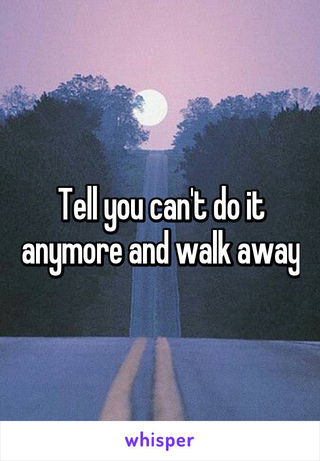 Tell you can't do it anymore and walk away